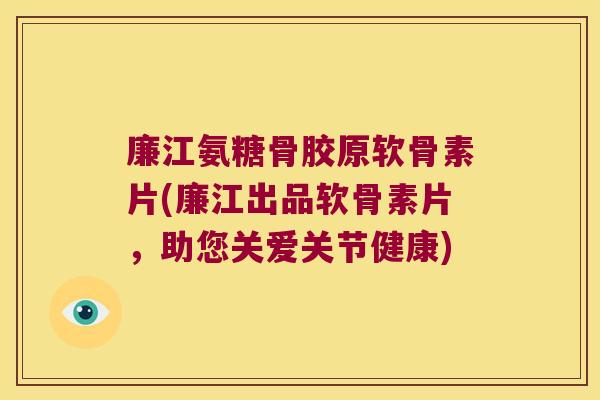 廉江氨糖骨胶原软骨素片(廉江出品软骨素片,助您关爱关节健康) 廉江氨糖骨胶原软骨素片(廉江出品软骨素片,助您关爱关节健康)