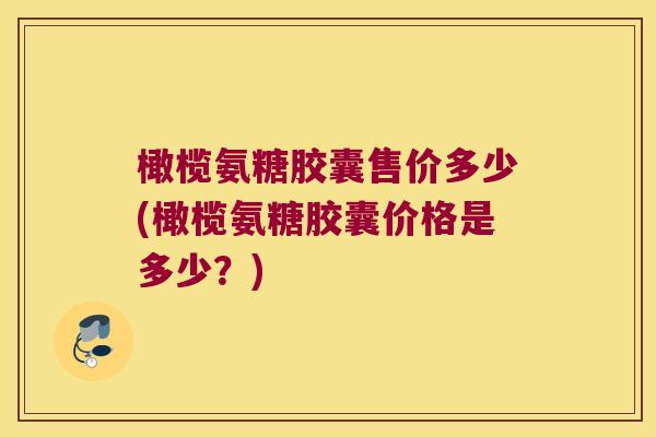 橄榄氨糖胶囊售价多少(橄榄氨糖胶囊价格是多少？)