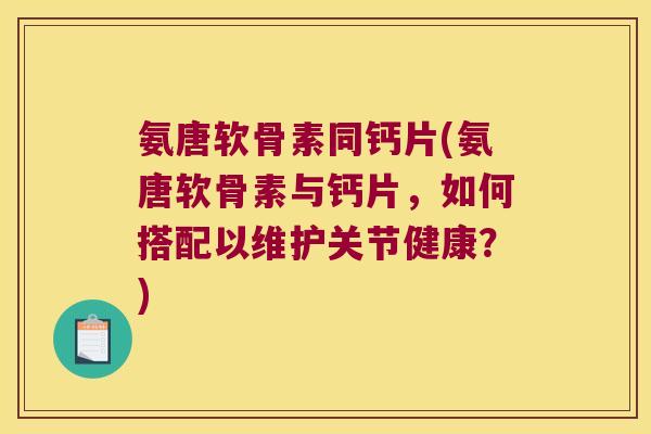 氨唐软骨素同钙片(氨唐软骨素与钙片，如何搭配以维护关节健康？)