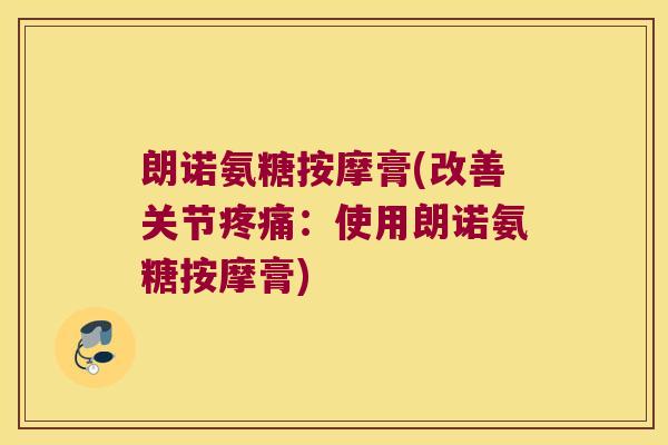 朗诺氨糖按摩膏(改善关节:使用朗诺氨糖按摩膏) 朗诺氨糖按摩膏(改善关节:使用朗诺氨糖按摩膏)