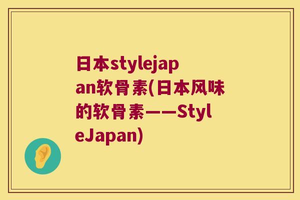 日本stylejapan软骨素(日本风味的软骨素——StyleJapan)