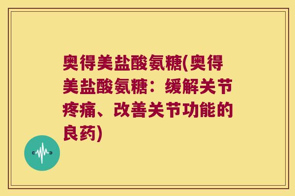 奥得美盐酸氨糖(奥得美盐酸氨糖:缓解关节、改善关节功能的良药) 奥得美盐酸氨糖(奥得美盐酸氨糖:缓解关节、改善关节功能的良药)