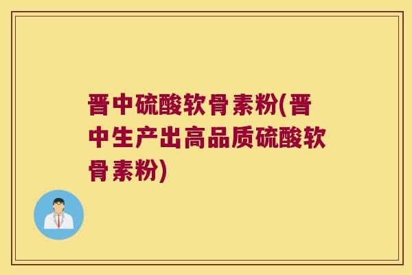 晋中硫酸软骨素粉(晋中生产出高品质硫酸软骨素粉) 晋中硫酸软骨素粉(晋中生产出高品质硫酸软骨素粉)