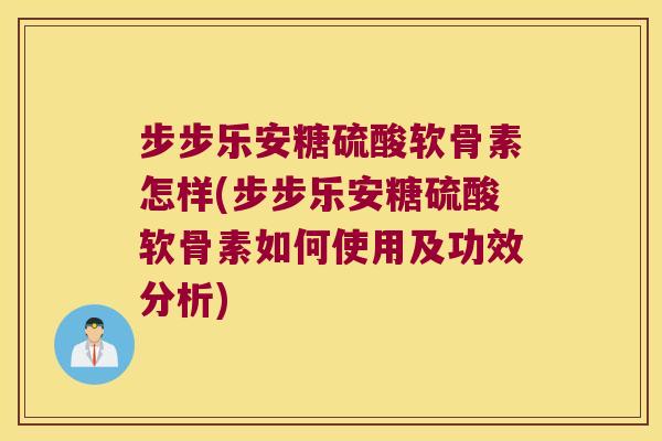步步乐安糖硫酸软骨素怎样(步步乐安糖硫酸软骨素如何使用及功效分析)