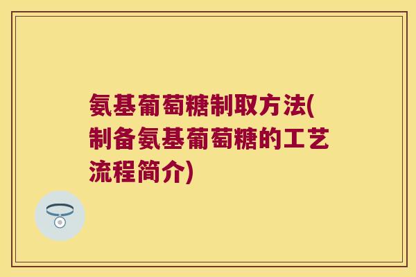 氨基葡萄糖制取方法(制备氨基葡萄糖的工艺流程简介)