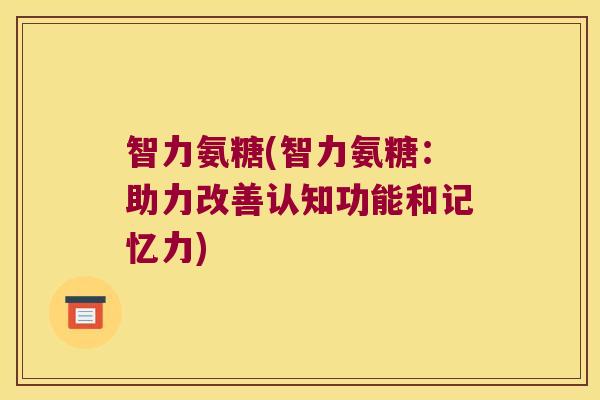 智力氨糖(智力氨糖:助力改善认知功能和记忆力) 智力氨糖(智力氨糖:助力改善认知功能和记忆力)