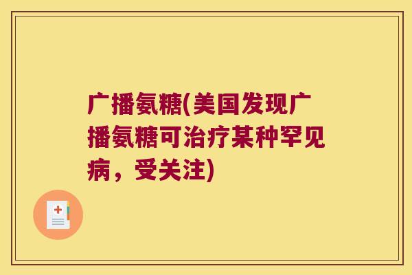 广播氨糖(美国发现广播氨糖可某种罕见,受关注) 广播氨糖(美国发现广播氨糖可某种罕见,受关注)