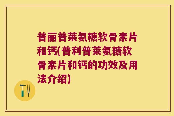 普丽普莱氨糖软骨素片和钙(普利普莱氨糖软骨素片和钙的功效及用法介绍)