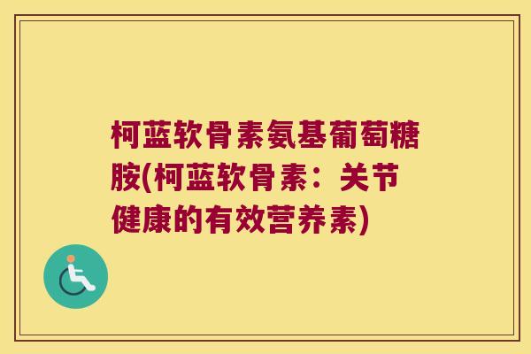 柯蓝软骨素氨基葡萄糖胺(柯蓝软骨素：关节健康的有效营养素)