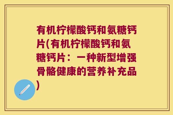 有机柠檬酸钙和氨糖钙片(有机柠檬酸钙和氨糖钙片:一种新型增强骨骼健康的营养补充品) 有机柠檬酸钙和氨糖钙片(有机柠檬酸钙和氨糖钙片:一种新型增强骨骼健康的营养补充品)