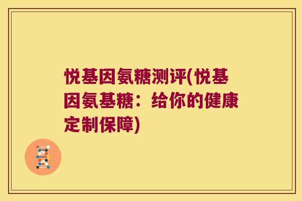 悦基因氨糖测评(悦基因氨基糖:给你的健康定制保障) 悦基因氨糖测评(悦基因氨基糖:给你的健康定制保障)