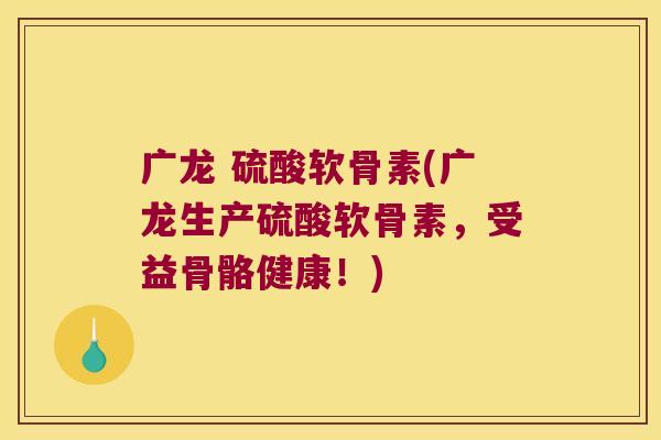 广龙 硫酸软骨素(广龙生产硫酸软骨素,受益骨骼健康!) 广龙 硫酸软骨素(广龙生产硫酸软骨素,受益骨骼健康!)