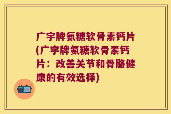 广宇牌氨糖软骨素钙片(广宇牌氨糖软骨素钙片:改善关节和骨骼健康的有效选择) 广宇牌氨糖软骨素钙片(广宇牌氨糖软骨素钙片:改善关节和骨骼健康的有效选择)