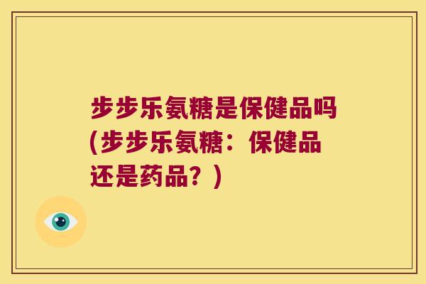 步步乐氨糖是保健品吗(步步乐氨糖:保健品还是药品?) 步步乐氨糖是保健品吗(步步乐氨糖:保健品还是药品?)