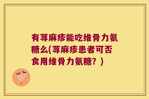 有荨麻疹能吃维骨力氨糖么(荨麻疹患者可否食用维骨力氨糖?) 有荨麻疹能吃维骨力氨糖么(荨麻疹患者可否食用维骨力氨糖?)