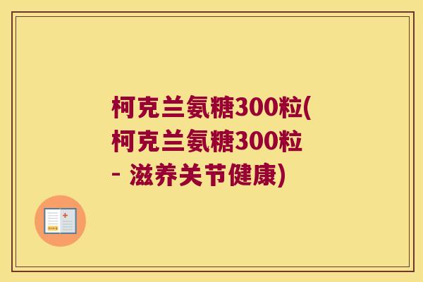 柯克兰氨糖300粒(柯克兰氨糖300粒 - 滋养关节健康) 柯克兰氨糖300粒(柯克兰氨糖300粒 - 滋养关节健康)