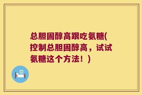 总高跟吃氨糖(控制总高,试试氨糖这个方法!) 总高跟吃氨糖(控制总高,试试氨糖这个方法!)