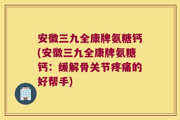 安徽三九全康牌氨糖钙(安徽三九全康牌氨糖钙:缓解骨关节的好帮手) 安徽三九全康牌氨糖钙(安徽三九全康牌氨糖钙:缓解骨关节的好帮手)