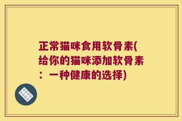 正常猫咪食用软骨素(给你的猫咪添加软骨素：一种健康的选择)