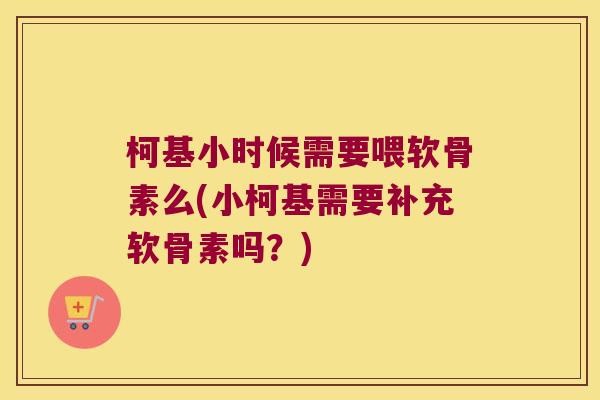 柯基小时候需要喂软骨素么(小柯基需要补充软骨素吗?) 柯基小时候需要喂软骨素么(小柯基需要补充软骨素吗?)