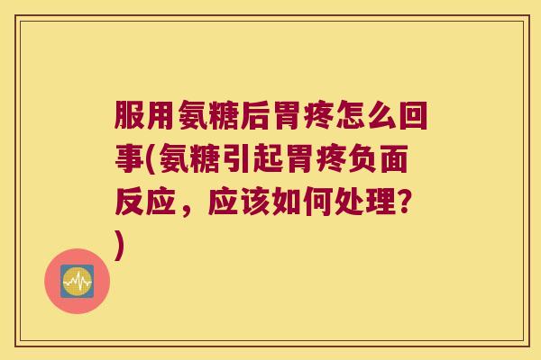 服用氨糖后胃疼怎么回事(氨糖引起胃疼负面反应,应该如何处理?) 服用氨糖后胃疼怎么回事(氨糖引起胃疼负面反应,应该如何处理?)
