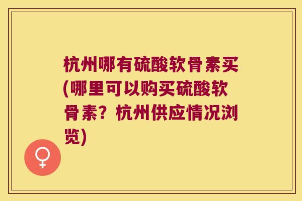 杭州哪有硫酸软骨素买(哪里可以购买硫酸软骨素?杭州供应情况浏览) 杭州哪有硫酸软骨素买(哪里可以购买硫酸软骨素?杭州供应情况浏览)