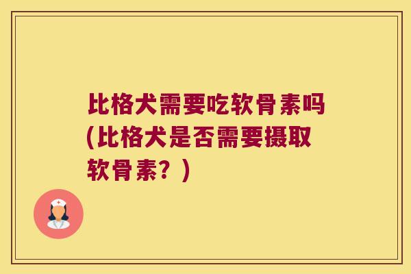 比格犬需要吃软骨素吗(比格犬是否需要摄取软骨素?) 比格犬需要吃软骨素吗(比格犬是否需要摄取软骨素?)