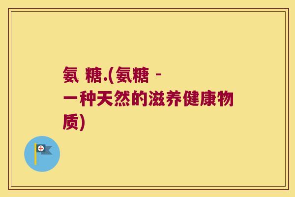 氨 糖.(氨糖 - 一种天然的滋养健康物质) 氨 糖.(氨糖 - 一种天然的滋养健康物质)