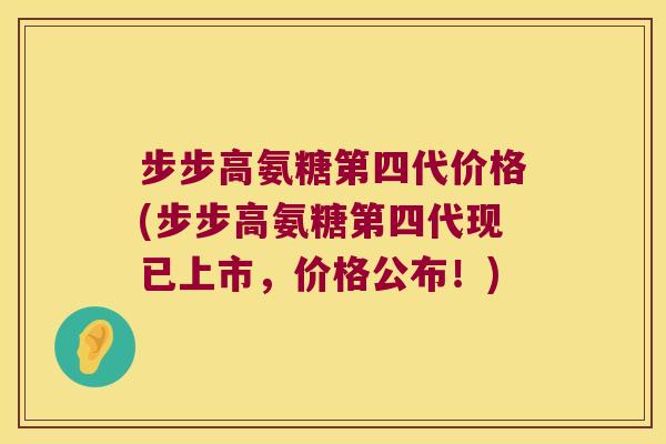 步步高氨糖第四代价格(步步高氨糖第四代现已上市，价格公布！)