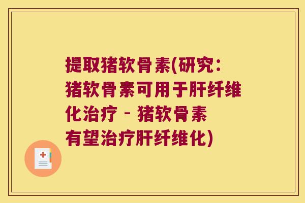 提取猪软骨素(研究:猪软骨素可用于纤维化 - 猪软骨素有望纤维化) 提取猪软骨素(研究:猪软骨素可用于纤维化 - 猪软骨素有望纤维化)
