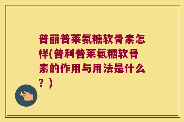 普丽普莱氨糖软骨素怎样(普利普莱氨糖软骨素的作用与用法是什么?) 普丽普莱氨糖软骨素怎样(普利普莱氨糖软骨素的作用与用法是什么?)