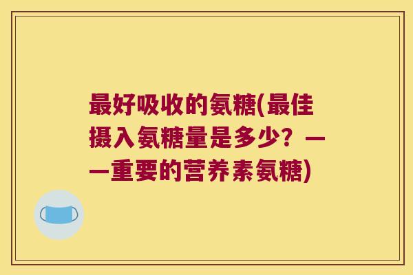 好吸收的氨糖(佳摄入氨糖量是多少？——重要的营养素氨糖)