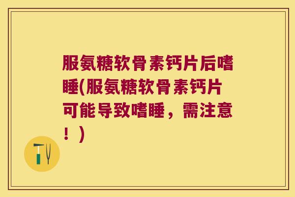 服氨糖软骨素钙片后嗜睡(服氨糖软骨素钙片可能导致嗜睡，需注意！)