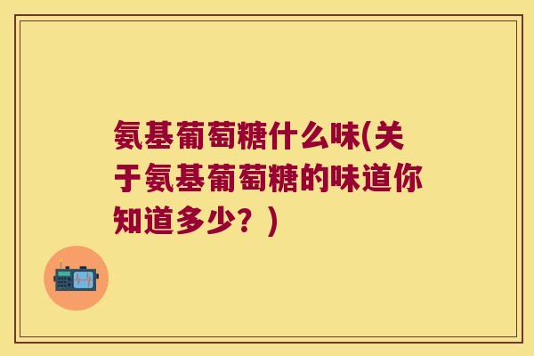 氨基葡萄糖什么味(关于氨基葡萄糖的味道你知道多少?) 氨基葡萄糖什么味(关于氨基葡萄糖的味道你知道多少?)