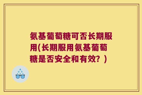 氨基葡萄糖可否长期服用(长期服用氨基葡萄糖是否安全和有效?) 氨基葡萄糖可否长期服用(长期服用氨基葡萄糖是否安全和有效?)