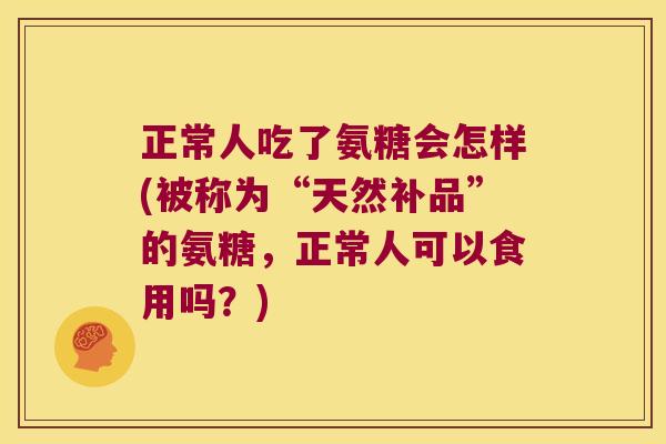 正常人吃了氨糖会怎样(被称为“天然补品”的氨糖,正常人可以食用吗?) 正常人吃了氨糖会怎样(被称为“天然补品”的氨糖,正常人可以食用吗?)