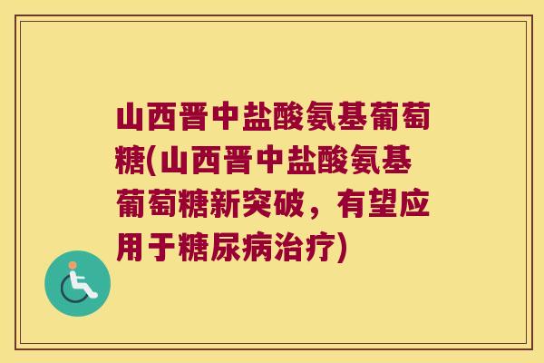 山西晋中盐酸氨基葡萄糖(山西晋中盐酸氨基葡萄糖新突破,有望应用于) 山西晋中盐酸氨基葡萄糖(山西晋中盐酸氨基葡萄糖新突破,有望应用于)