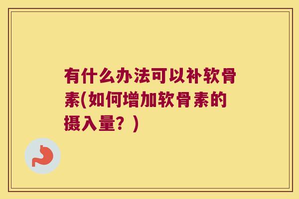 有什么办法可以补软骨素(如何增加软骨素的摄入量?) 有什么办法可以补软骨素(如何增加软骨素的摄入量?)