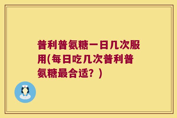普利普氨糖一日几次服用(每日吃几次普利普氨糖合适?) 普利普氨糖一日几次服用(每日吃几次普利普氨糖合适?)