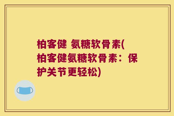 柏客健 氨糖软骨素(柏客健氨糖软骨素:保护关节更轻松) 柏客健 氨糖软骨素(柏客健氨糖软骨素:保护关节更轻松)