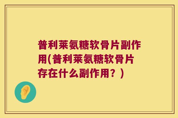 普利莱氨糖软骨片副作用(普利莱氨糖软骨片存在什么副作用?) 普利莱氨糖软骨片副作用(普利莱氨糖软骨片存在什么副作用?)