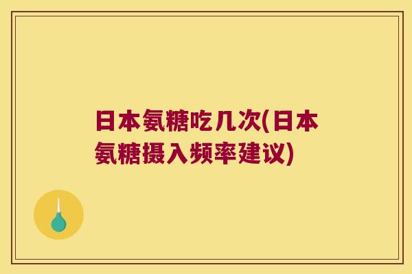 日本氨糖吃几次(日本氨糖摄入频率建议)