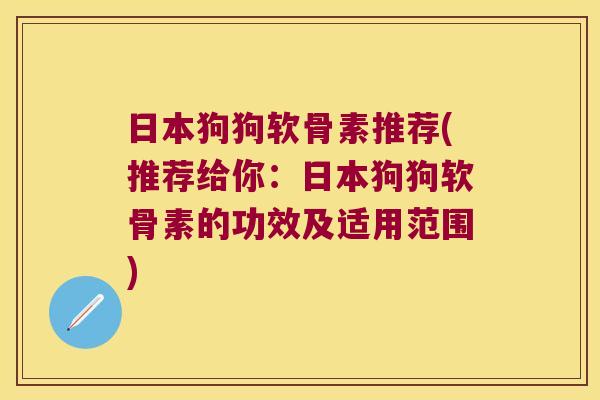 日本狗狗软骨素推荐(推荐给你:日本狗狗软骨素的功效及适用范围) 日本狗狗软骨素推荐(推荐给你:日本狗狗软骨素的功效及适用范围)