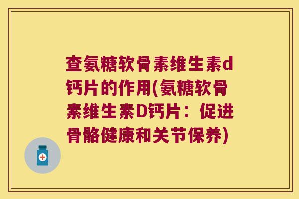 查氨糖软骨素维生素d钙片的作用(氨糖软骨素维生素D钙片:促进骨骼健康和关节保养) 查氨糖软骨素维生素d钙片的作用(氨糖软骨素维生素D钙片:促进骨骼健康和关节保养)