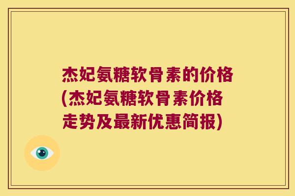 杰妃氨糖软骨素的价格(杰妃氨糖软骨素价格走势及新优惠简报)