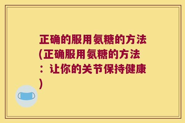 正确的服用氨糖的方法(正确服用氨糖的方法：让你的关节保持健康)