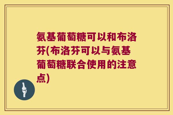 氨基葡萄糖可以和布洛芬(布洛芬可以与氨基葡萄糖联合使用的注意点) 氨基葡萄糖可以和布洛芬(布洛芬可以与氨基葡萄糖联合使用的注意点)