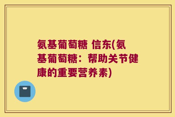 氨基葡萄糖 信东(氨基葡萄糖：帮助关节健康的重要营养素)