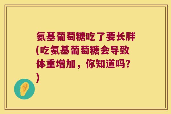氨基葡萄糖吃了要长胖(吃氨基葡萄糖会导致体重增加,你知道吗?) 氨基葡萄糖吃了要长胖(吃氨基葡萄糖会导致体重增加,你知道吗?)