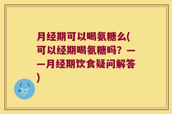 期可以喝氨糖么(可以经期喝氨糖吗？——期饮食疑问解答)